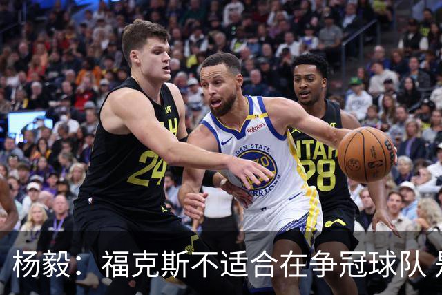 杨毅：福克斯不适合在争冠球队 是弱队球星 夏天看看能不能做交易
