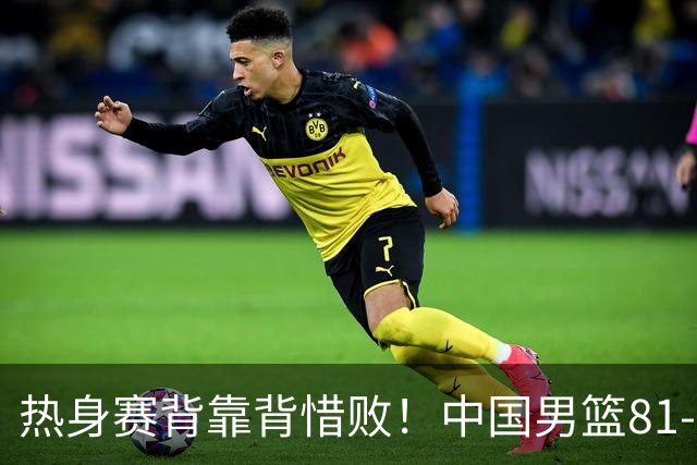 热身赛背靠背惜败！中国男篮81-82遭塞尔维亚FMP准绝杀 末节崩盘错失胜局